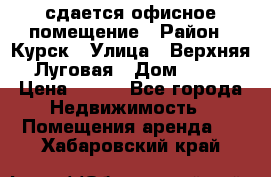сдается офисное помещение › Район ­ Курск › Улица ­ Верхняя Луговая › Дом ­ 13 › Цена ­ 400 - Все города Недвижимость » Помещения аренда   . Хабаровский край